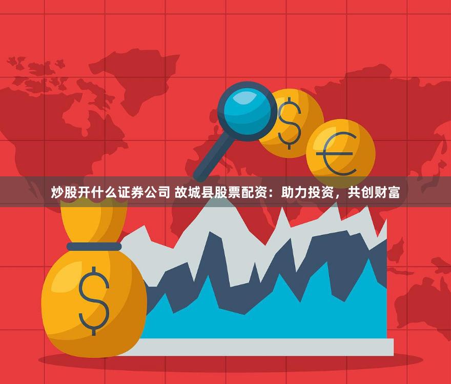 炒股开什么证券公司 故城县股票配资:助力投资,共创财富