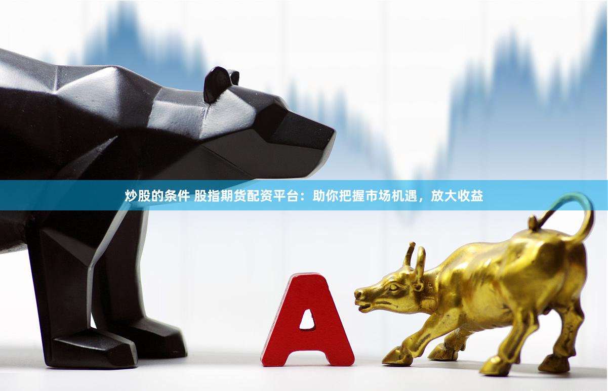 炒股的条件 股指期货配资平台:助你把握市场机遇,放大收益
