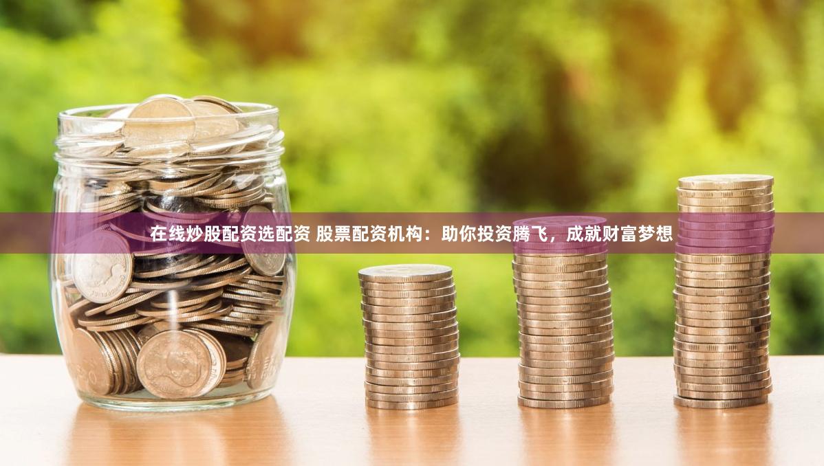 在线炒股配资选配资 股票配资机构:助你投资腾飞,成就财富梦想