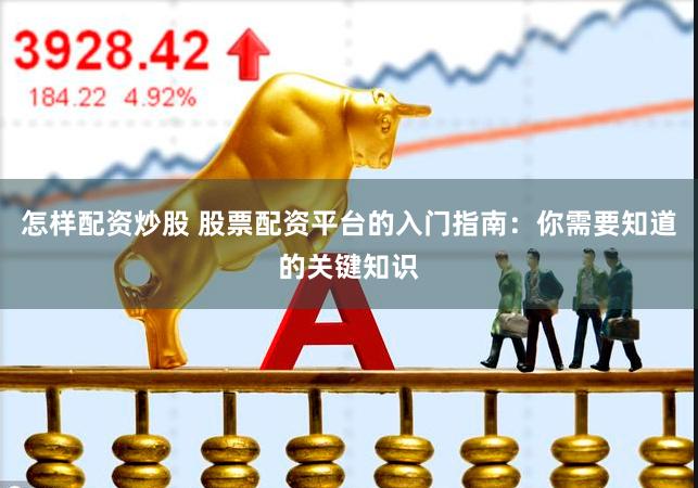 怎样配资炒股 股票配资平台的入门指南:你需要知道的关键知识