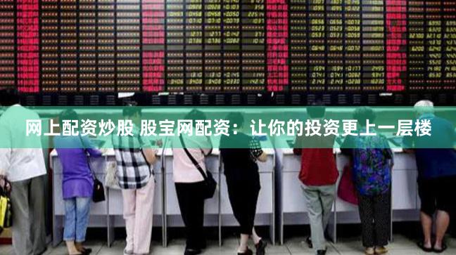 网上配资炒股 股宝网配资:让你的投资更上一层楼