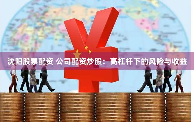 沈阳股票配资 公司配资炒股:高杠杆下的风险与收益