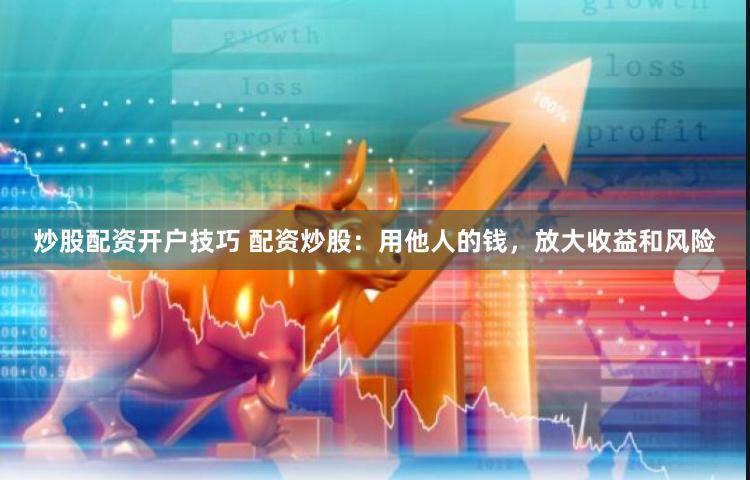 炒股配资开户技巧 配资炒股:用他人的钱,放大收益和风险