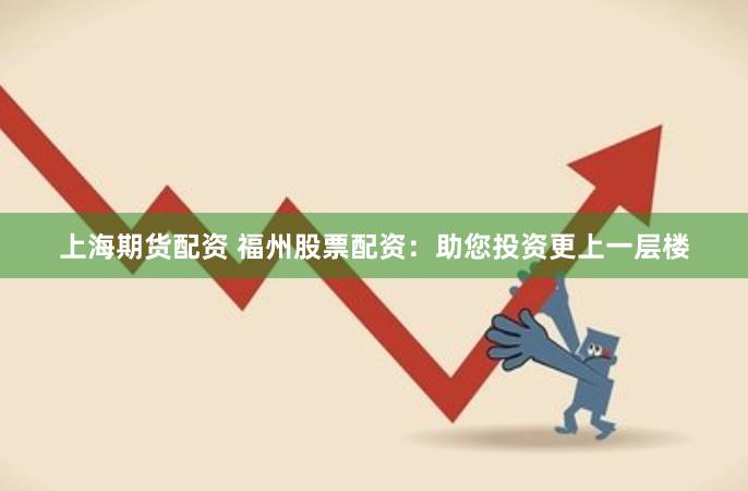 上海期货配资 福州股票配资:助您投资更上一层楼