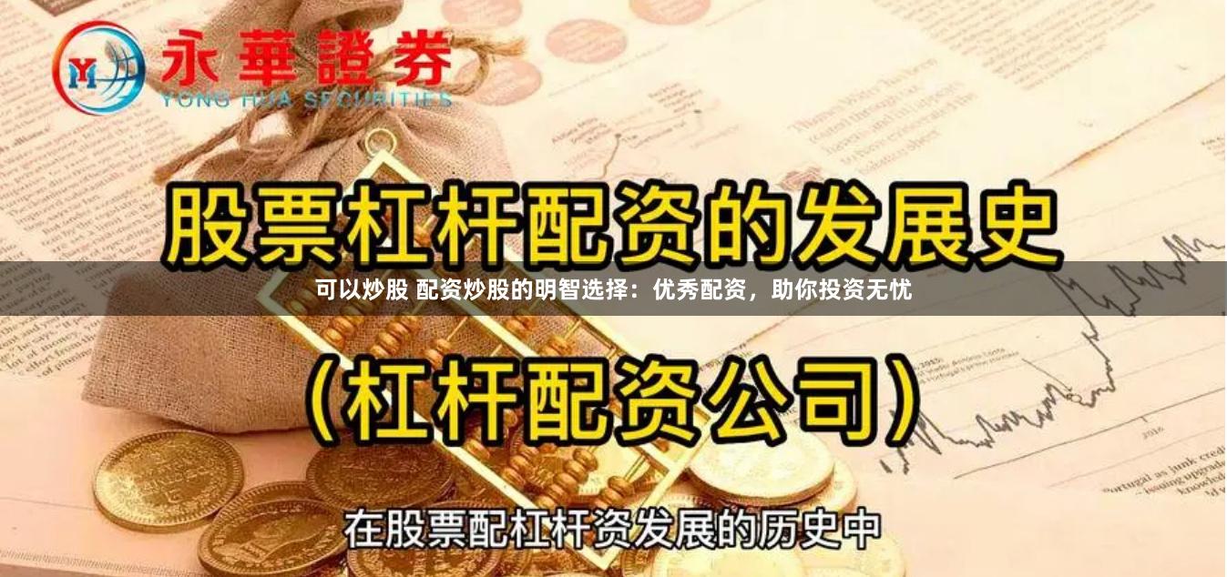 可以炒股 配资炒股的明智选择:优秀配资,助你投资无忧