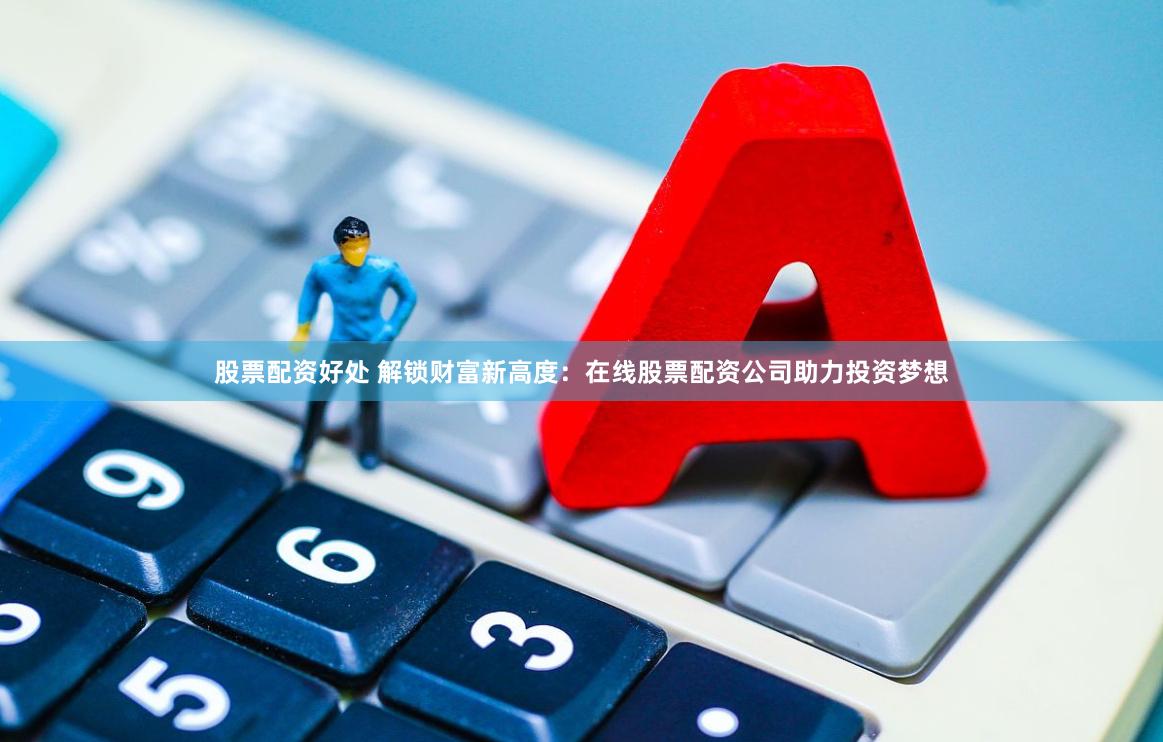 股票配资好处 解锁财富新高度:在线股票配资公司助力投资梦想