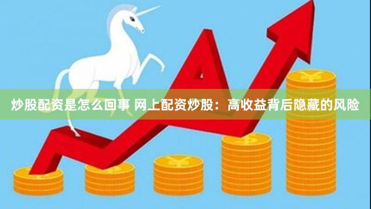 炒股配资是怎么回事 网上配资炒股:高收益背后隐藏的风险