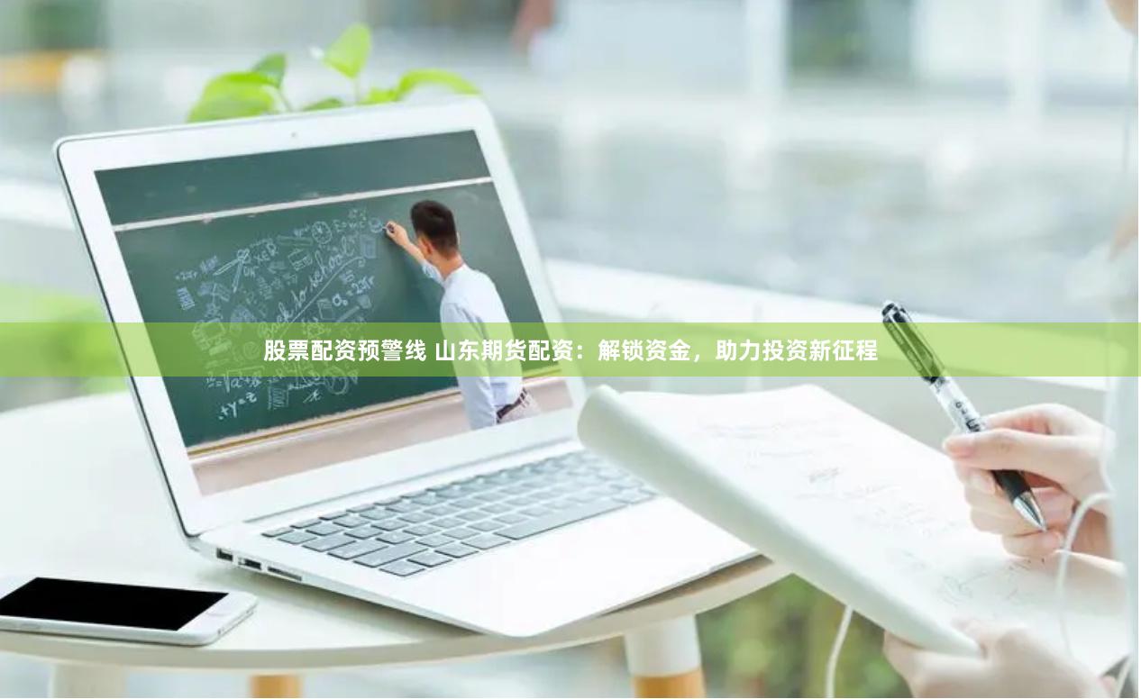 股票配资预警线 山东期货配资:解锁资金,助力投资新征程