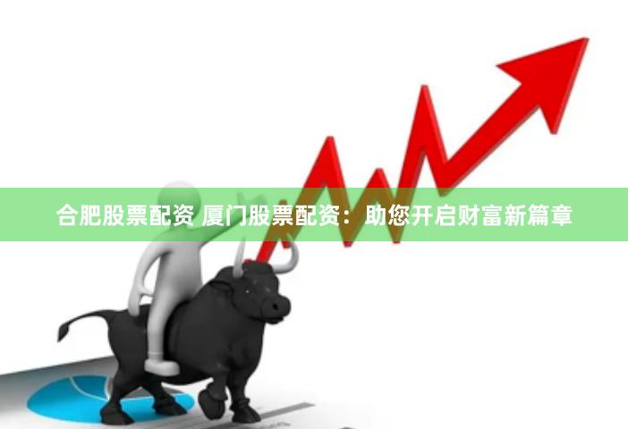 合肥股票配资 厦门股票配资:助您开启财富新篇章