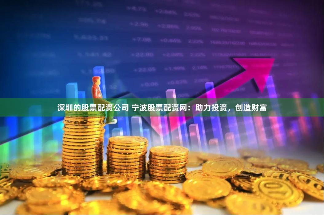 深圳的股票配资公司 宁波股票配资网:助力投资,创造财富