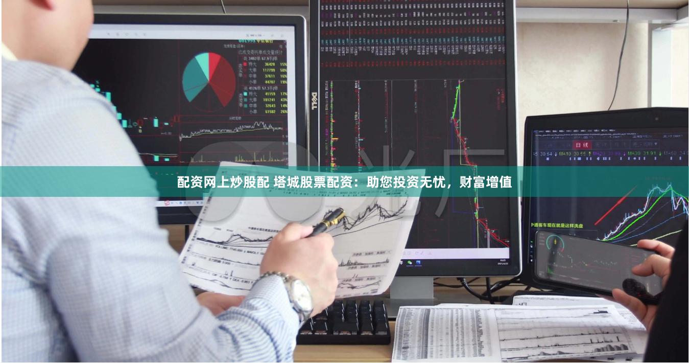 配资网上炒股配 塔城股票配资:助您投资无忧,财富增值