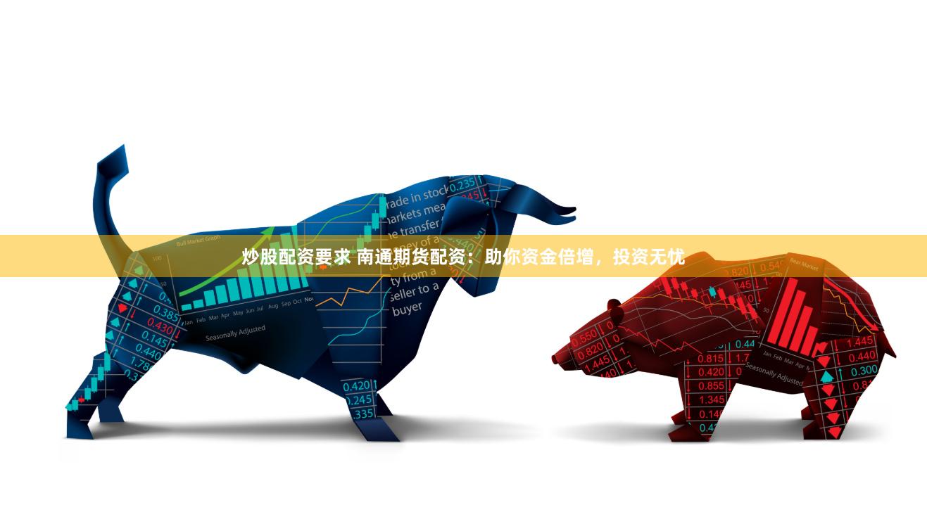 炒股配资要求 南通期货配资:助你资金倍增,投资无忧