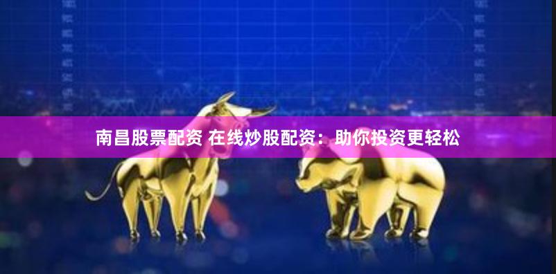 南昌股票配资 在线炒股配资:助你投资更轻松