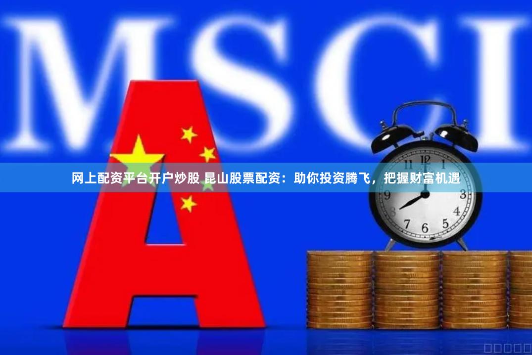 网上配资平台开户炒股 昆山股票配资:助你投资腾飞,把握财富机遇