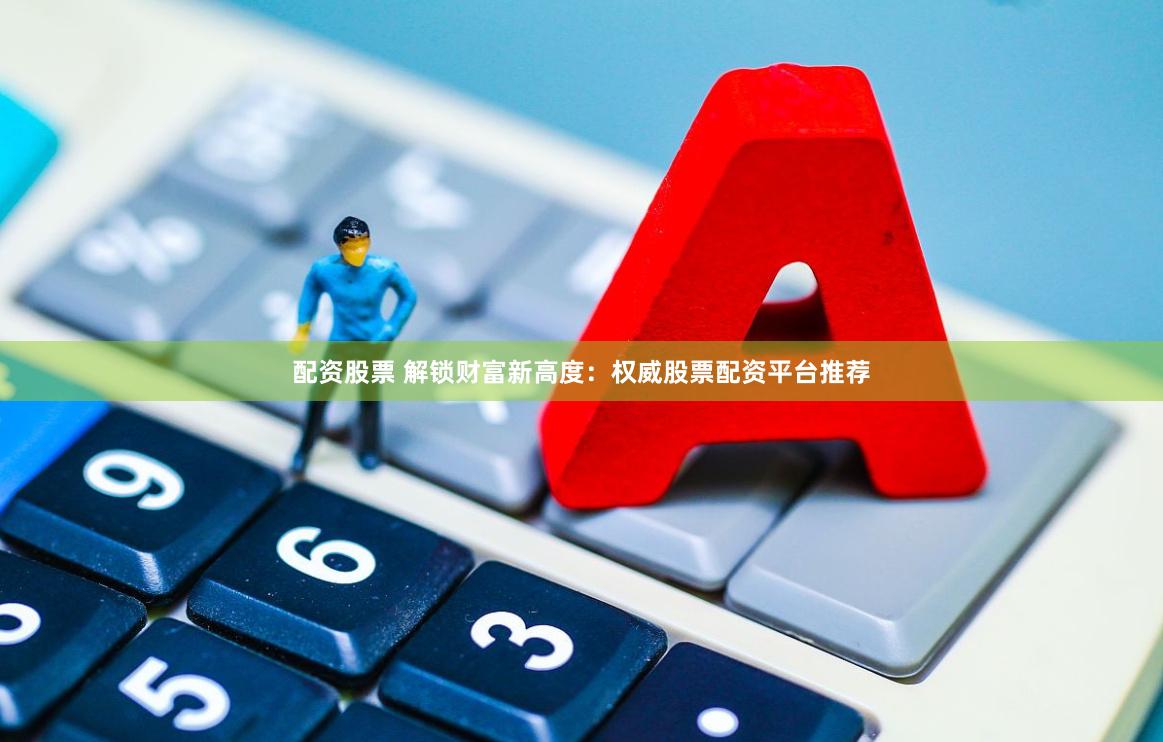 配资股票 解锁财富新高度:权威股票配资平台推荐