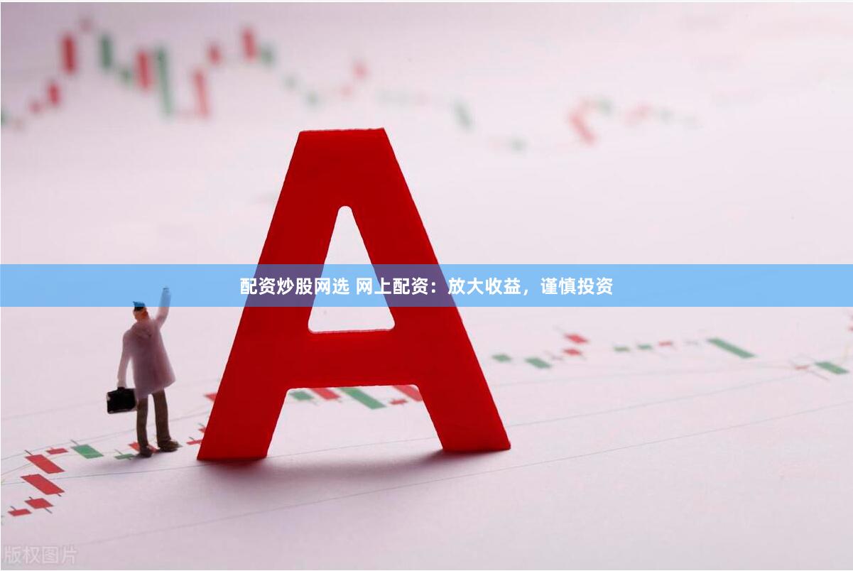 配资炒股网选 网上配资:放大收益,谨慎投资