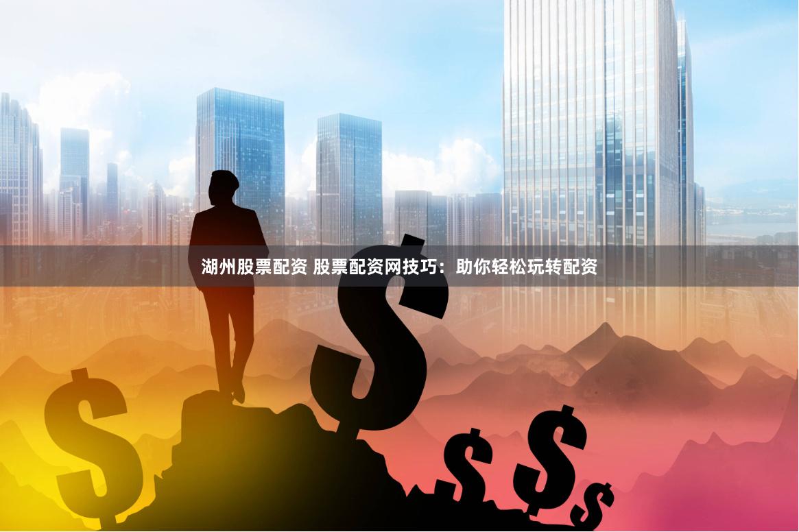 湖州股票配资 股票配资网技巧:助你轻松玩转配资