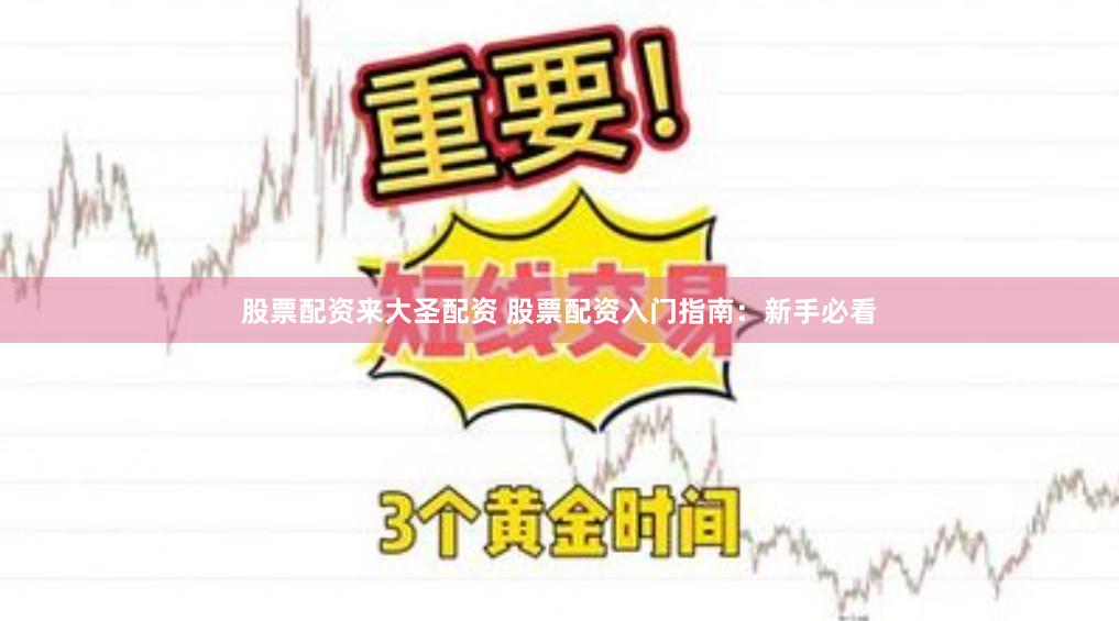 股票配资来大圣配资 股票配资入门指南:新手必看