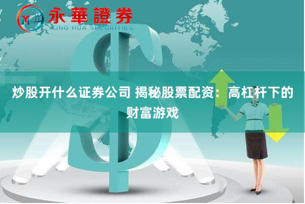 炒股开什么证券公司 揭秘股票配资:高杠杆下的财富游戏