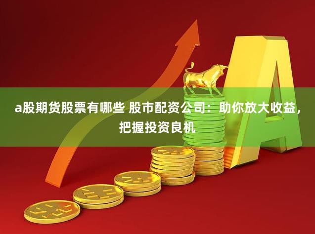 a股期货股票有哪些 股市配资公司:助你放大收益,把握投资良机