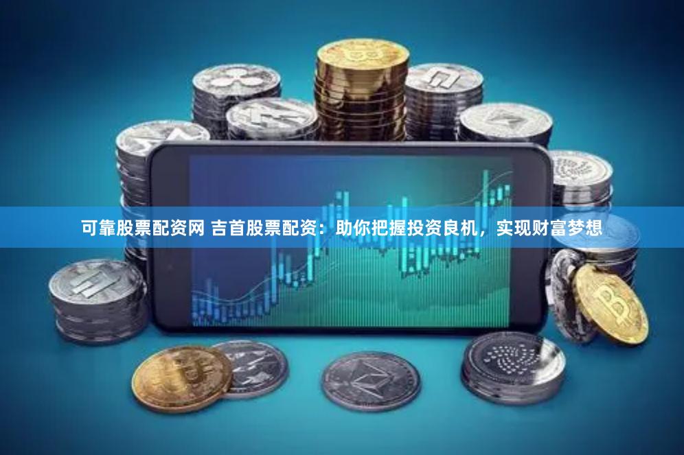 可靠股票配资网 吉首股票配资:助你把握投资良机,实现财富梦想