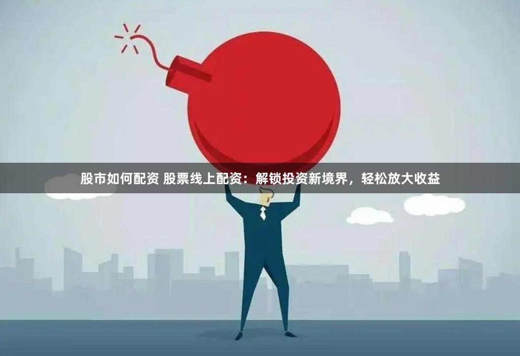 股市如何配资 股票线上配资:解锁投资新境界,轻松放大收益