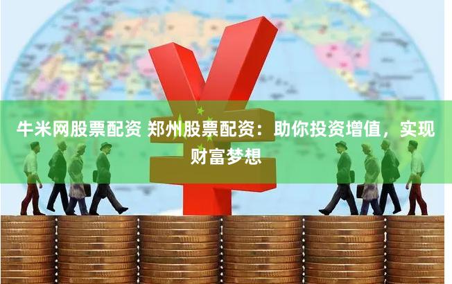 牛米网股票配资 郑州股票配资:助你投资增值,实现财富梦想