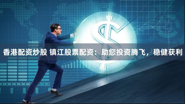 香港配资炒股 镇江股票配资:助您投资腾飞,稳健获利