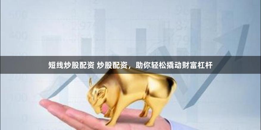 短线炒股配资 炒股配资,助你轻松撬动财富杠杆