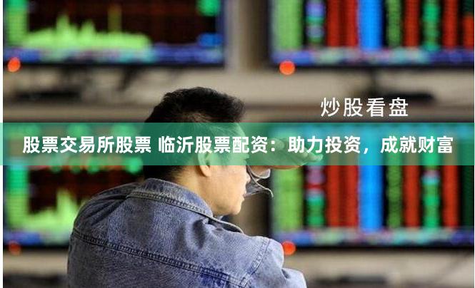 股票交易所股票 临沂股票配资:助力投资,成就财富