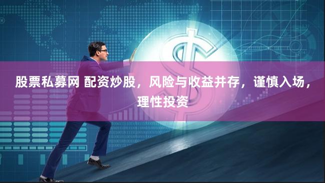 股票私募网 配资炒股,风险与收益并存,谨慎入场,理性投资