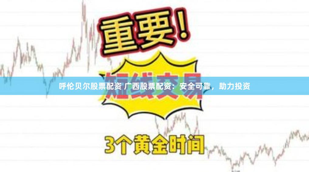 呼伦贝尔股票配资 广西股票配资:安全可靠,助力投资