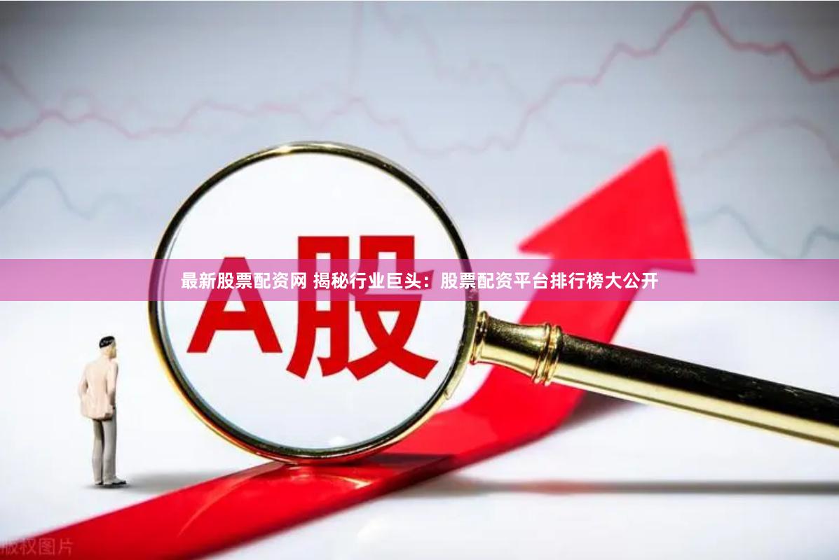 最新股票配资网 揭秘行业巨头:股票配资平台排行榜大公开