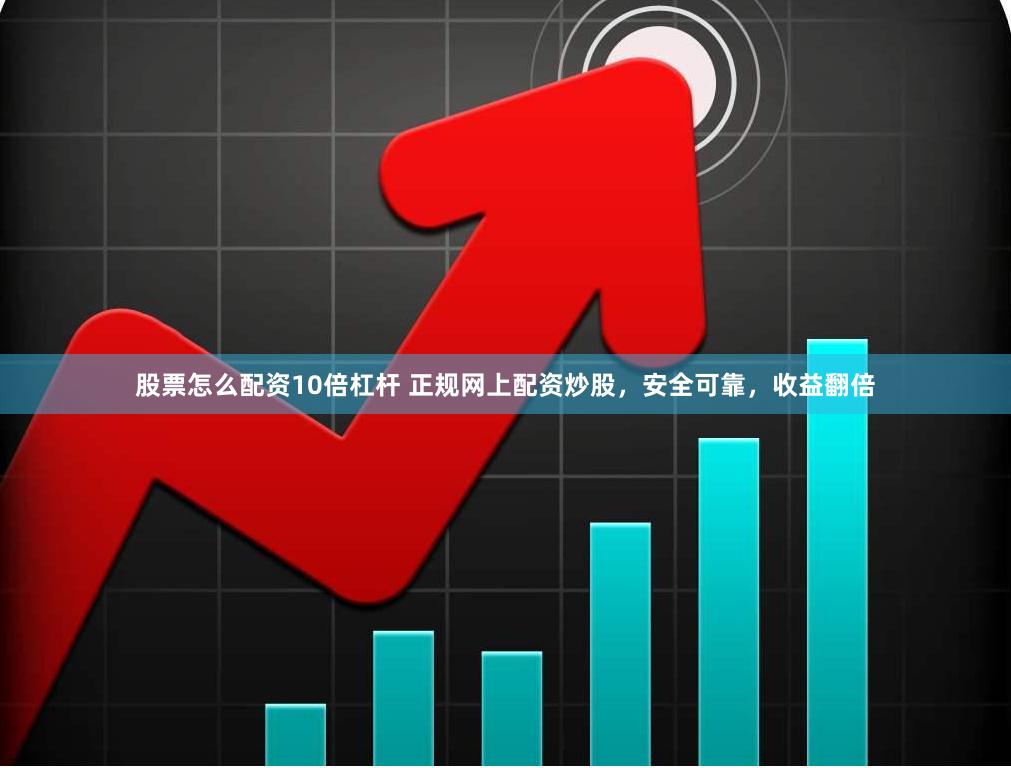 股票怎么配资10倍杠杆 正规网上配资炒股,安全可靠,收益翻倍