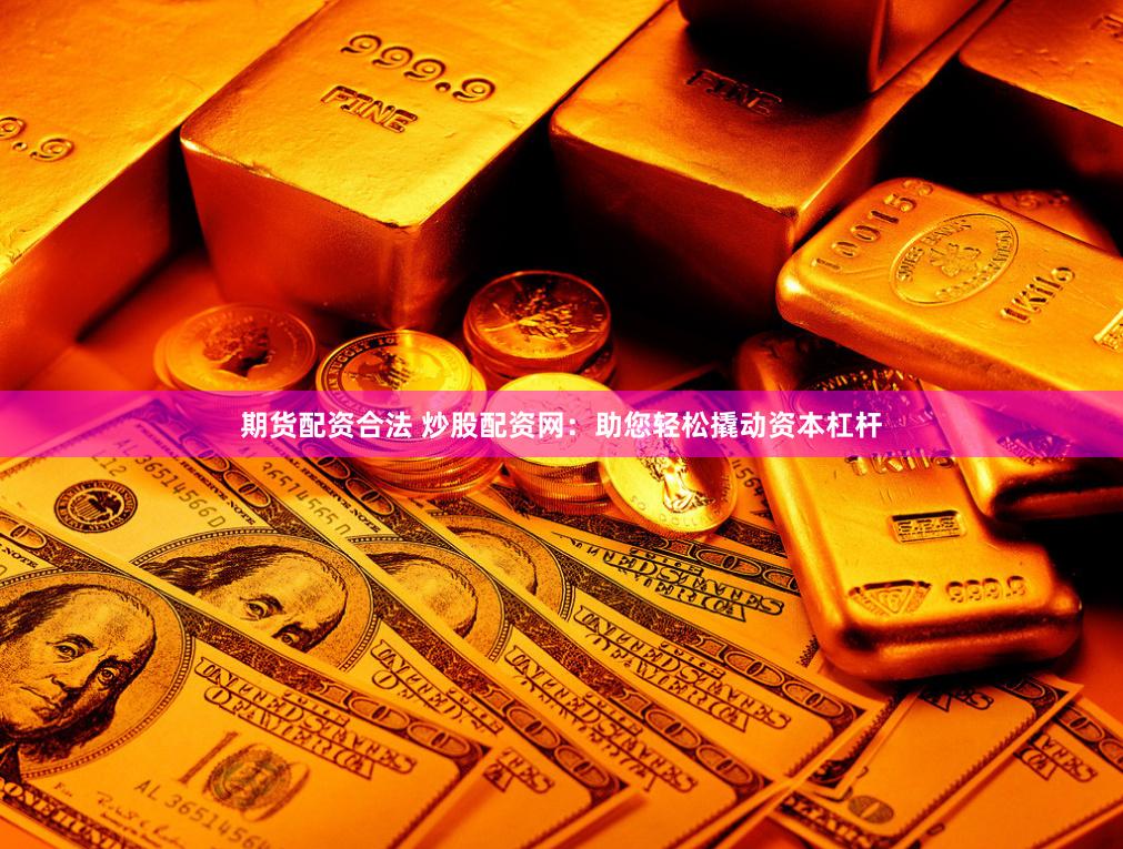 期货配资合法 炒股配资网:助您轻松撬动资本杠杆