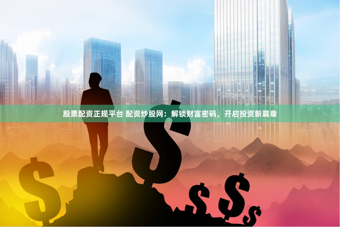 股票配资正规平台 配资炒股网:解锁财富密码,开启投资新篇章