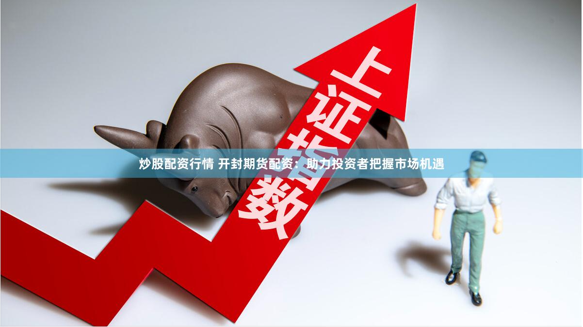 炒股配资行情 开封期货配资:助力投资者把握市场机遇