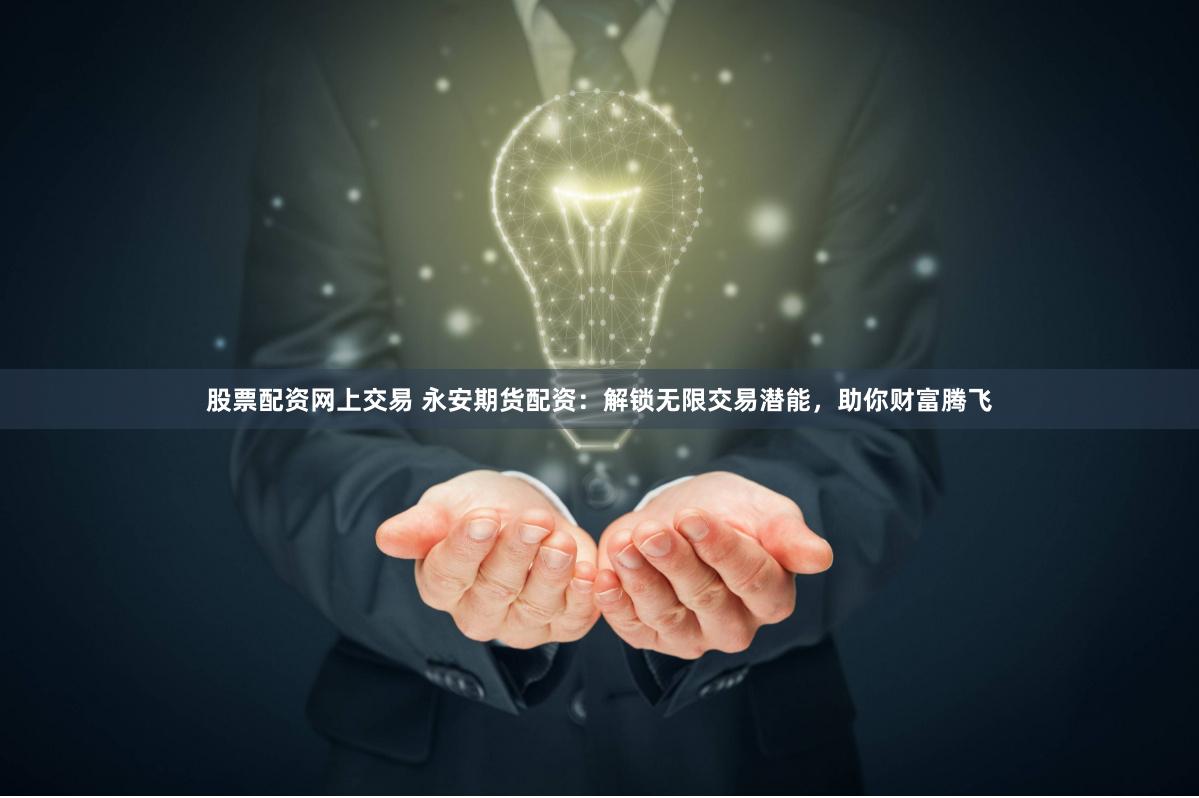 股票配资网上交易 永安期货配资:解锁无限交易潜能,助你财富腾飞