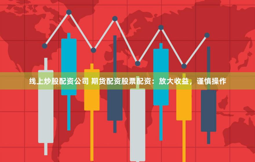 线上炒股配资公司 期货配资股票配资:放大收益,谨慎操作