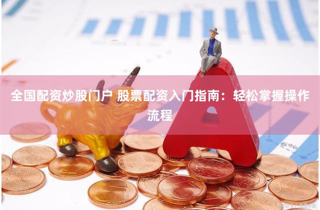 全国配资炒股门户 股票配资入门指南:轻松掌握操作流程