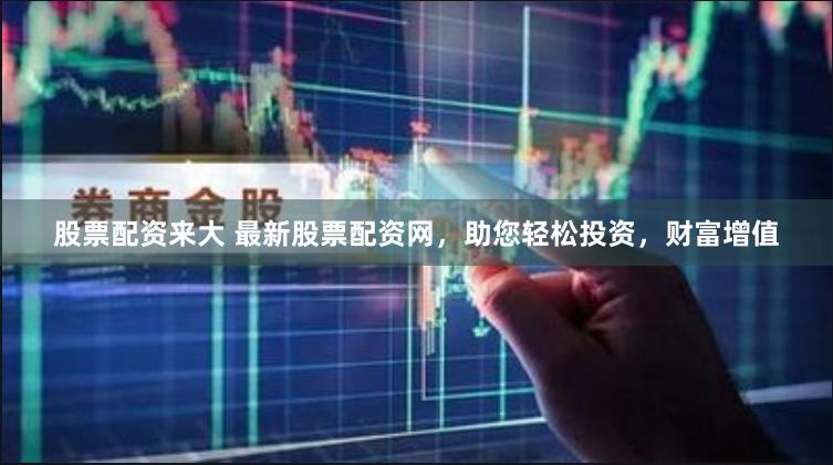 股票配资来大 最新股票配资网,助您轻松投资,财富增值