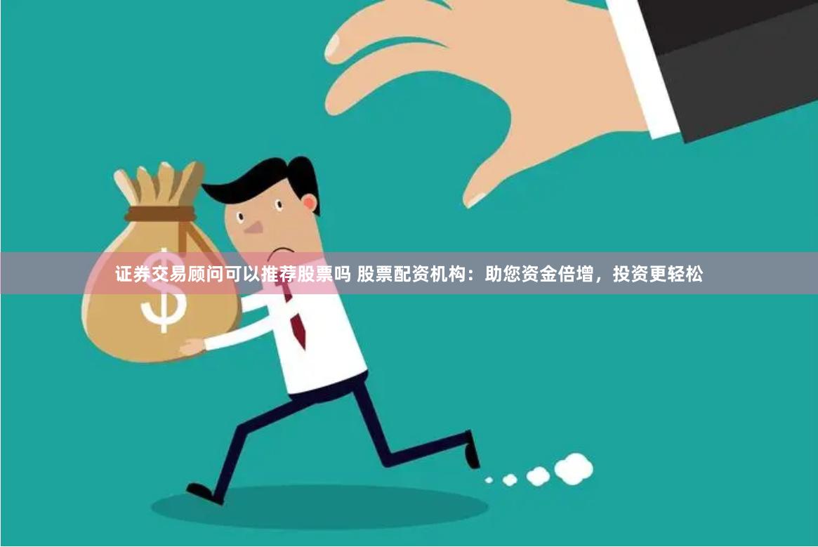 证券交易顾问可以推荐股票吗 股票配资机构:助您资金倍增,投资更轻松