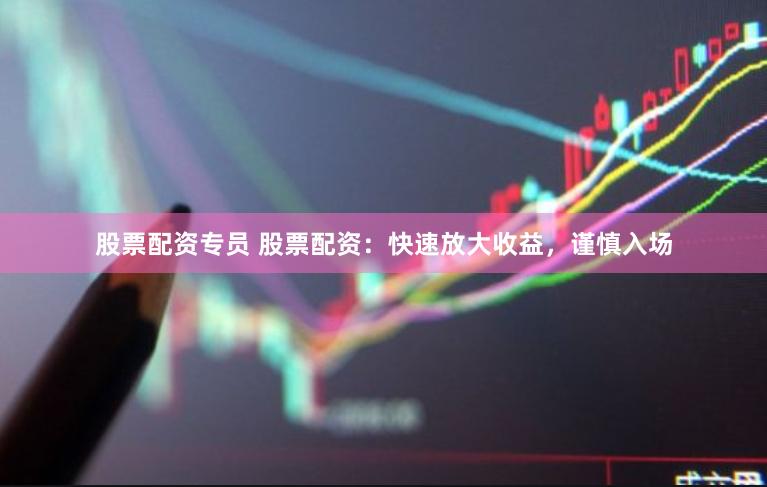 股票配资专员 股票配资:快速放大收益,谨慎入场