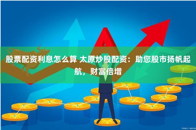 股票配资利息怎么算 太原炒股配资:助您股市扬帆起航,财富倍增