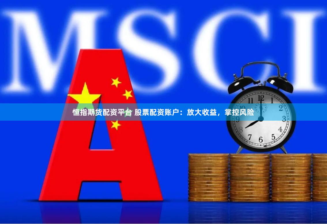 恒指期货配资平台 股票配资账户:放大收益,掌控风险