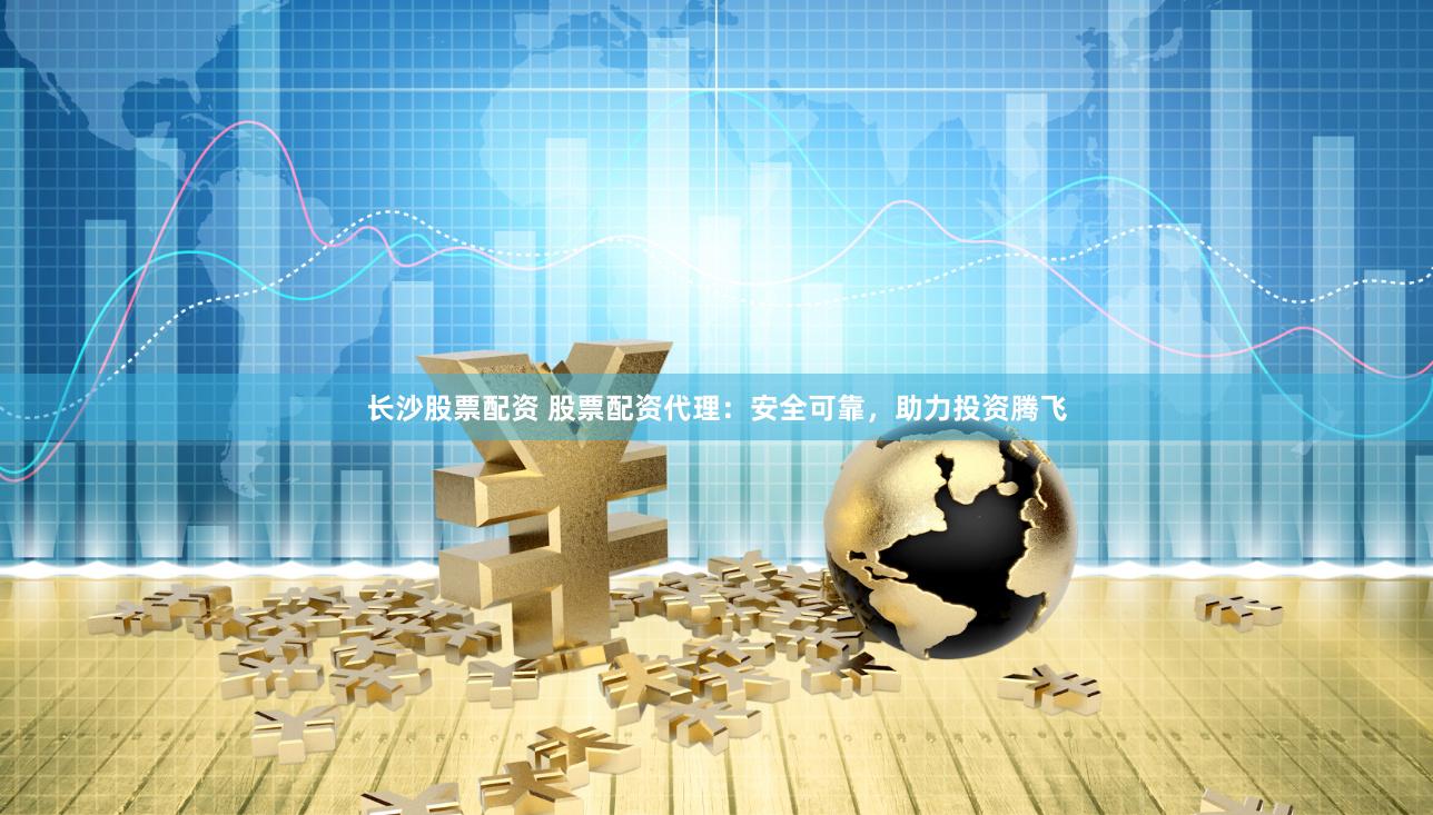 长沙股票配资 股票配资代理:安全可靠,助力投资腾飞