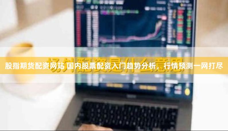 股指期货配资网站 国内股票配资入门趋势分析,行情预测一网打尽