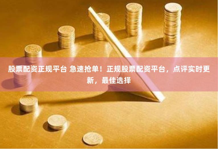 股票配资正规平台 急速抢单!正规股票配资平台,点评实时更新,最佳选择