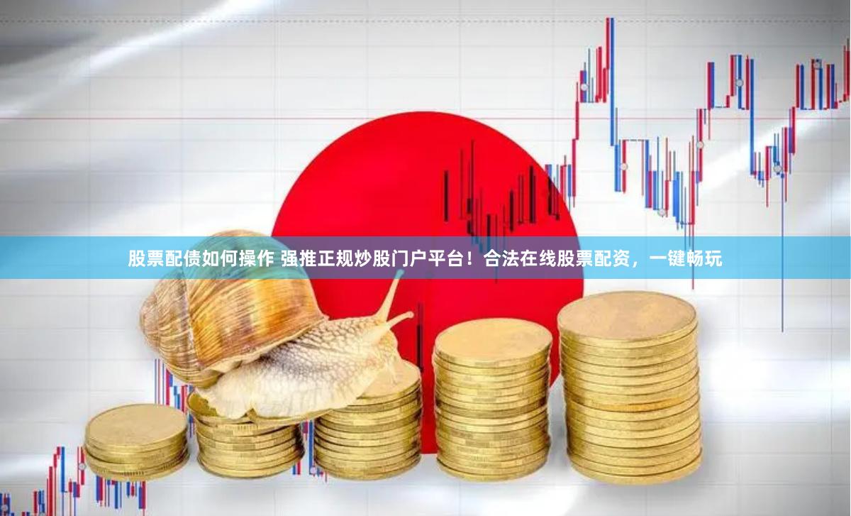 股票配债如何操作 强推正规炒股门户平台!合法在线股票配资,一键畅玩