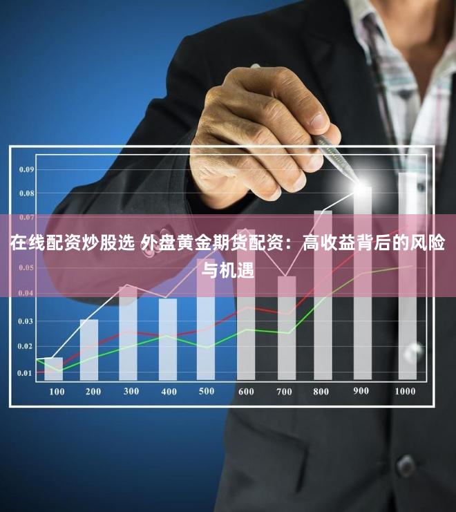 在线配资炒股选 外盘黄金期货配资:高收益背后的风险与机遇